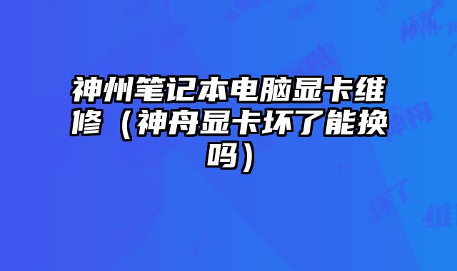 神州筆記本電腦顯卡維修（神舟顯卡壞了能換嗎）
