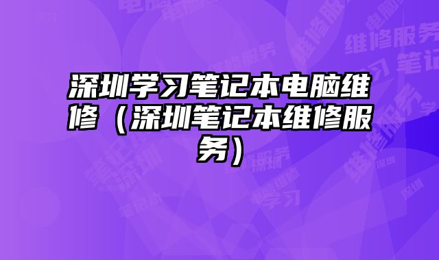 深圳學(xué)習(xí)筆記本電腦維修（深圳筆記本維修服務(wù)）