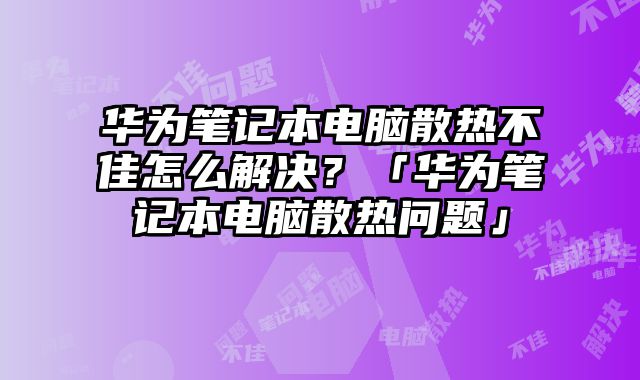 華為筆記本電腦散熱不佳怎么解決？「華為筆記本電腦散熱問題」