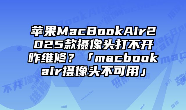 蘋果MacBookAir2025款攝像頭打不開咋維修？「macbookair攝像頭不可用」