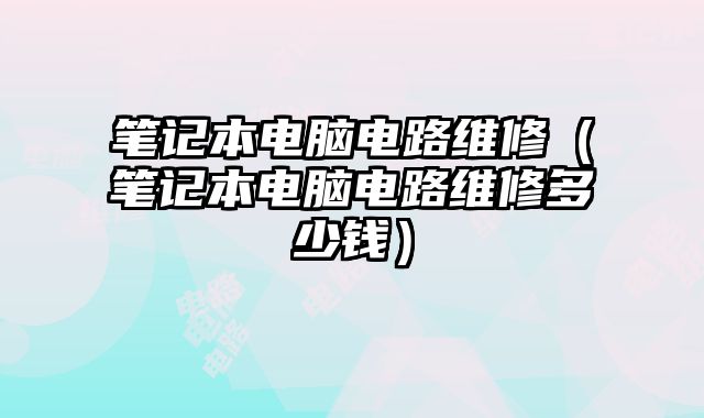 筆記本電腦電路維修（筆記本電腦電路維修多少錢）