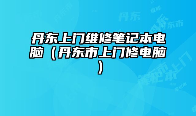 丹東上門維修筆記本電腦（丹東市上門修電腦）