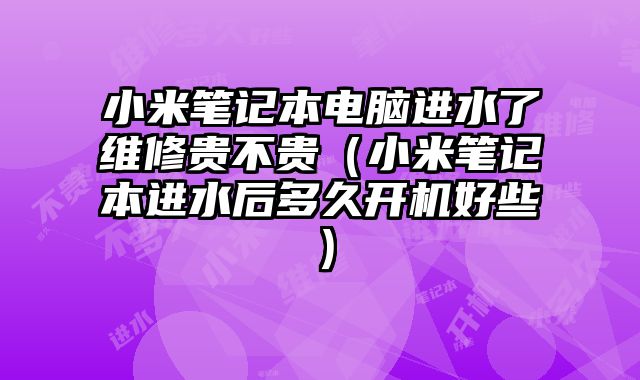 小米筆記本電腦進(jìn)水了維修貴不貴（小米筆記本進(jìn)水后多久開(kāi)機(jī)好些）