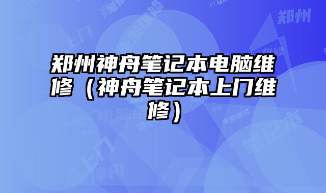 鄭州神舟筆記本電腦維修（神舟筆記本上門維修）