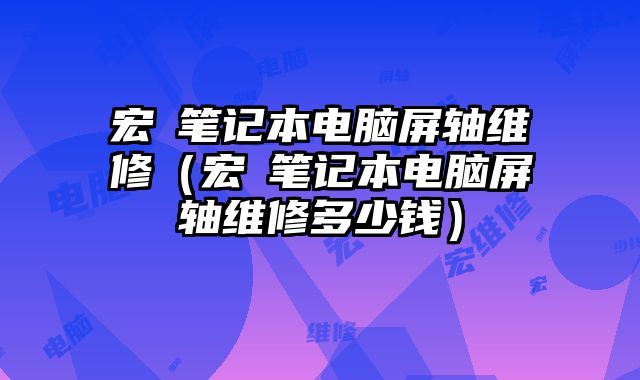 宏碁筆記本電腦屏軸維修（宏碁筆記本電腦屏軸維修多少錢）