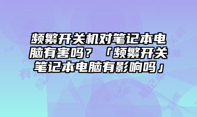 頻繁開關機對筆記本電腦有害嗎？「頻繁開關筆記本電腦有影響嗎」