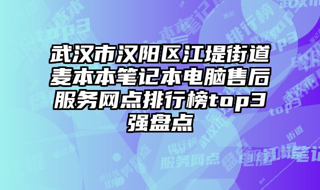 武漢市漢陽區江堤街道麥本本筆記本電腦售后服務網點排行榜top3強盤點