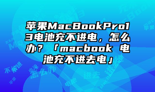 蘋果MacBookPro13電池充不進電，怎么辦？「macbook 電池充不進去電」