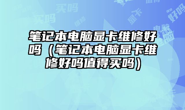 筆記本電腦顯卡維修好嗎（筆記本電腦顯卡維修好嗎值得買嗎）