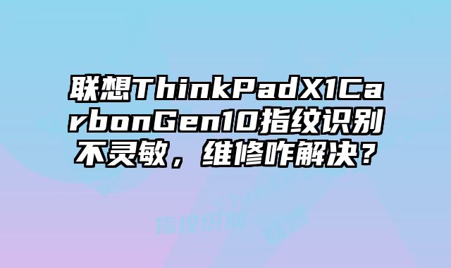 聯(lián)想ThinkPadX1CarbonGen10指紋識別不靈敏，維修咋解決？