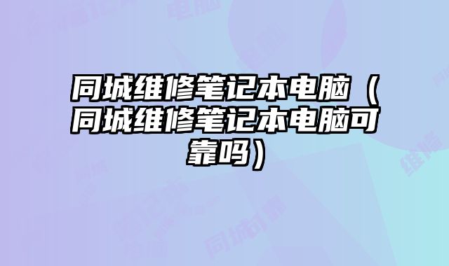 同城維修筆記本電腦（同城維修筆記本電腦可靠嗎）