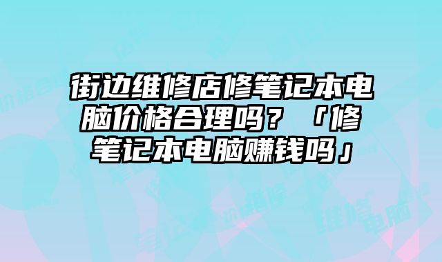 街邊維修店修筆記本電腦價格合理嗎？「修筆記本電腦賺錢嗎」