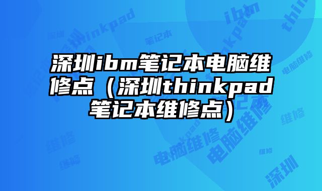 深圳ibm筆記本電腦維修點（深圳thinkpad筆記本維修點）