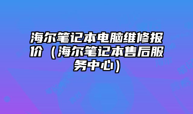 海爾筆記本電腦維修報價（海爾筆記本售后服務(wù)中心）