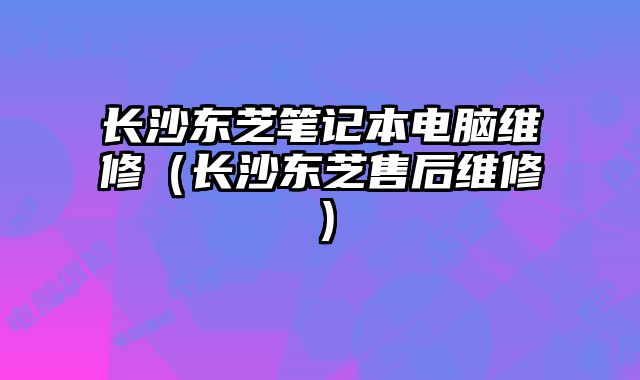 長沙東芝筆記本電腦維修（長沙東芝售后維修）