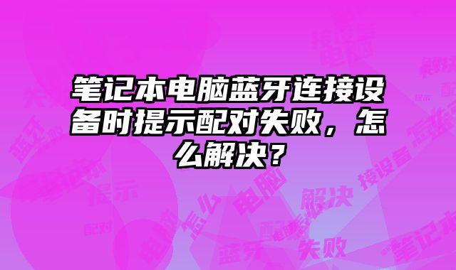 筆記本電腦藍牙連接設備時提示配對失敗，怎么解決？