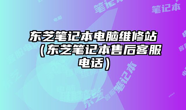 東芝筆記本電腦維修站（東芝筆記本售后客服電話）