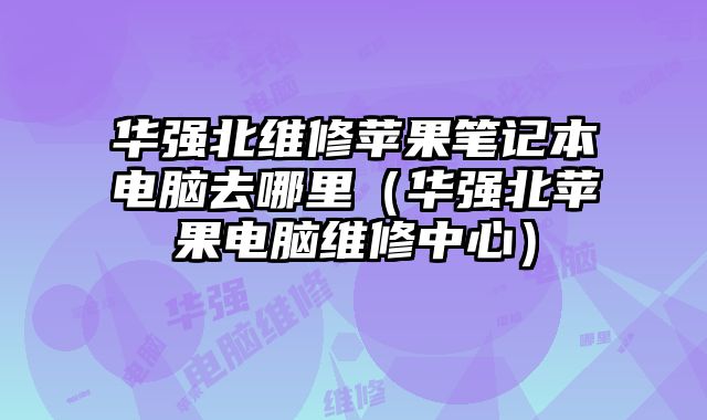 華強北維修蘋果筆記本電腦去哪里（華強北蘋果電腦維修中心）
