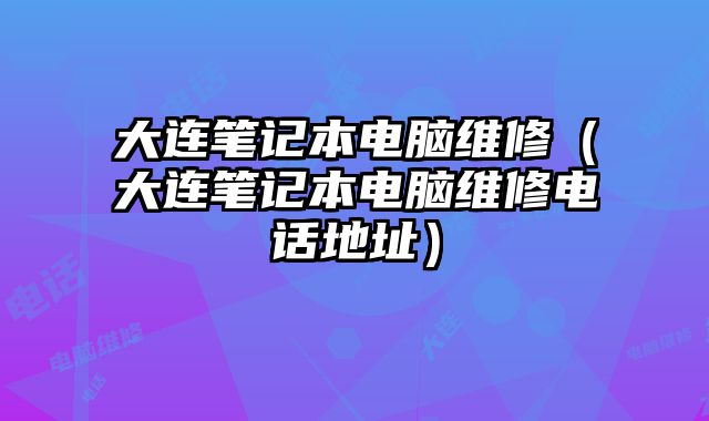 大連筆記本電腦維修（大連筆記本電腦維修電話地址）