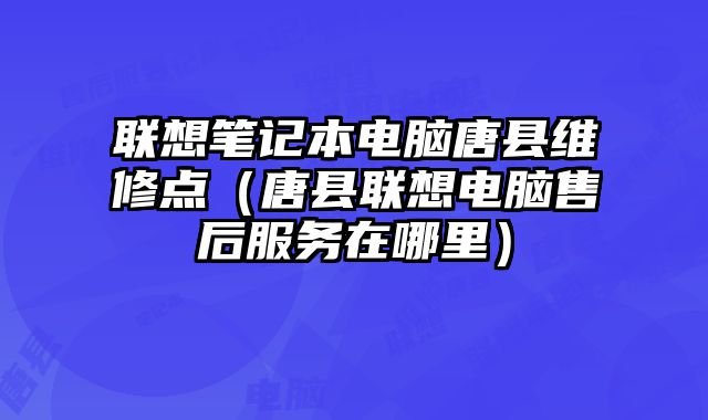 聯想筆記本電腦唐縣維修點（唐縣聯想電腦售后服務在哪里）
