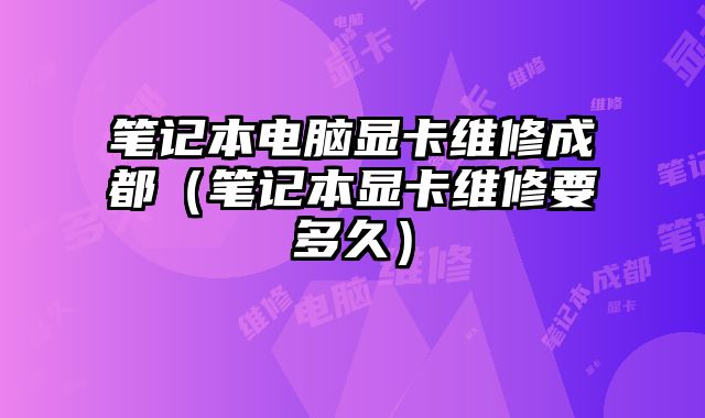筆記本電腦顯卡維修成都（筆記本顯卡維修要多久）
