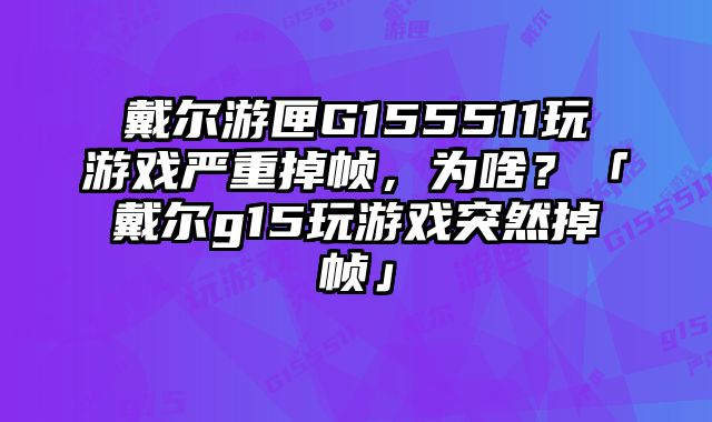 戴爾游匣G155511玩游戲嚴重掉幀，為啥？「戴爾g15玩游戲突然掉幀」