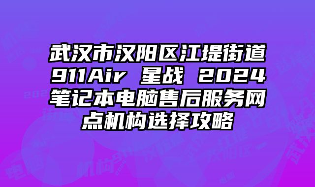 武漢市漢陽區江堤街道911Air 星戰 2024筆記本電腦售后服務網點機構選擇攻略