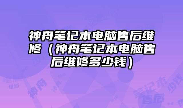 神舟筆記本電腦售后維修（神舟筆記本電腦售后維修多少錢）