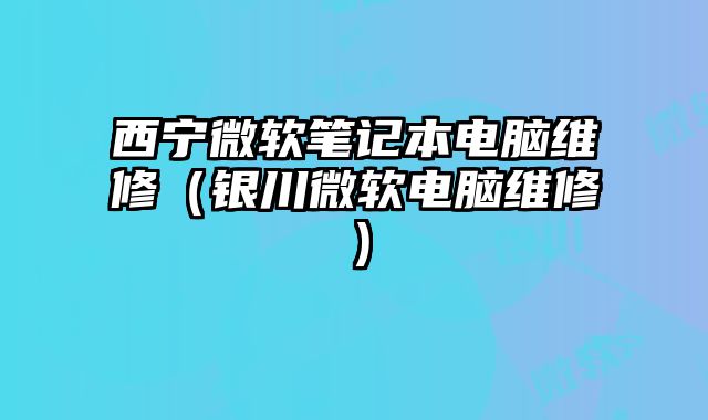 西寧微軟筆記本電腦維修（銀川微軟電腦維修）