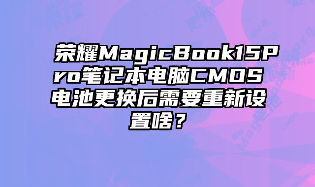 榮耀MagicBook15Pro筆記本電腦CMOS電池更換后需要重新設置啥？