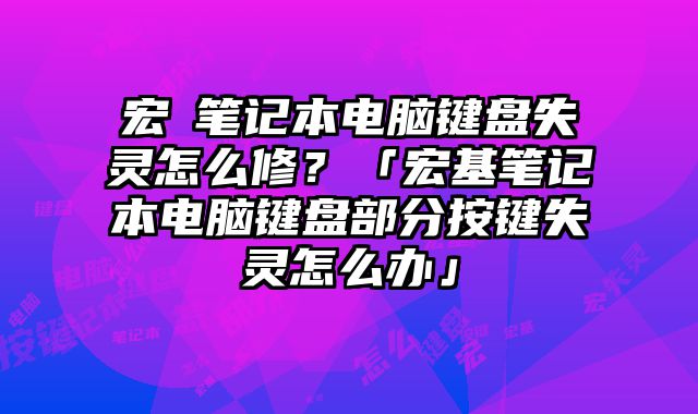 宏碁筆記本電腦鍵盤失靈怎么修？「宏基筆記本電腦鍵盤部分按鍵失靈怎么辦」
