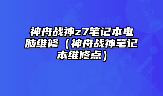 神舟戰(zhàn)神z7筆記本電腦維修（神舟戰(zhàn)神筆記本維修點）
