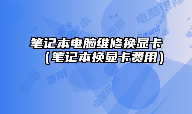 筆記本電腦維修換顯卡（筆記本換顯卡費(fèi)用）