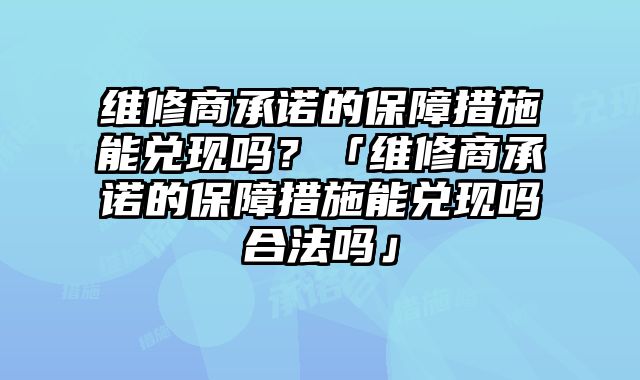 維修商承諾的保障措施能兌現嗎？「維修商承諾的保障措施能兌現嗎合法嗎」