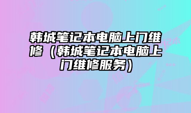韓城筆記本電腦上門維修（韓城筆記本電腦上門維修服務）
