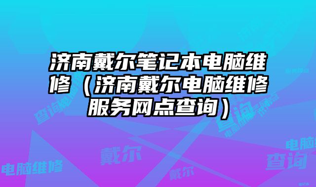 濟(jì)南戴爾筆記本電腦維修（濟(jì)南戴爾電腦維修服務(wù)網(wǎng)點(diǎn)查詢(xún)）