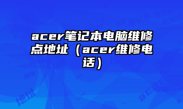 acer筆記本電腦維修點地址（acer維修電話）