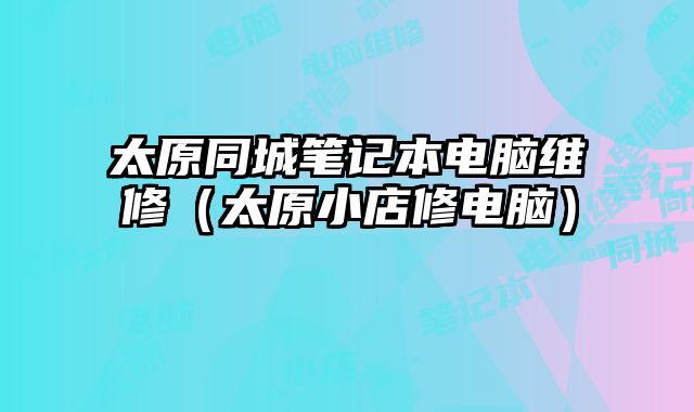 太原同城筆記本電腦維修（太原小店修電腦）