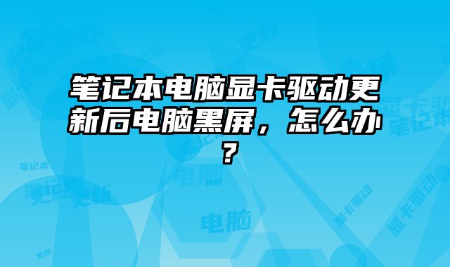 筆記本電腦顯卡驅動更新后電腦黑屏，怎么辦？