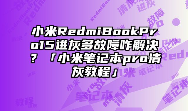 小米RedmiBookPro15進灰多故障咋解決？「小米筆記本pro清灰教程」