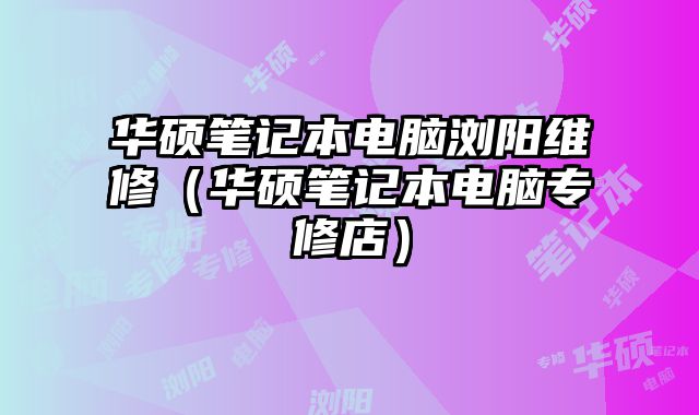 華碩筆記本電腦瀏陽維修（華碩筆記本電腦專修店）