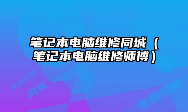 筆記本電腦維修同城（筆記本電腦維修師傅）