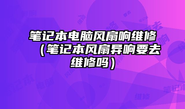 筆記本電腦風扇響維修（筆記本風扇異響要去維修嗎）