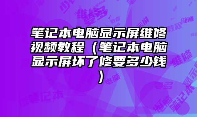 筆記本電腦顯示屏維修視頻教程（筆記本電腦顯示屏壞了修要多少錢）