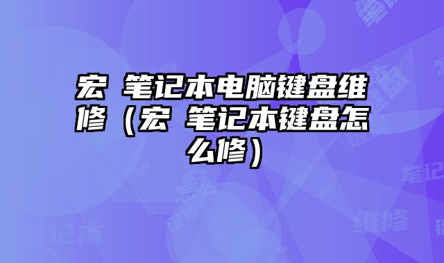 宏碁筆記本電腦鍵盤維修（宏碁筆記本鍵盤怎么修）
