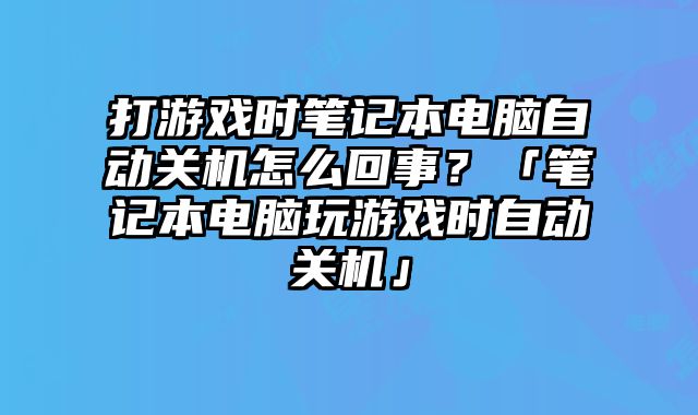 打游戲時筆記本電腦自動關機怎么回事？「筆記本電腦玩游戲時自動關機」