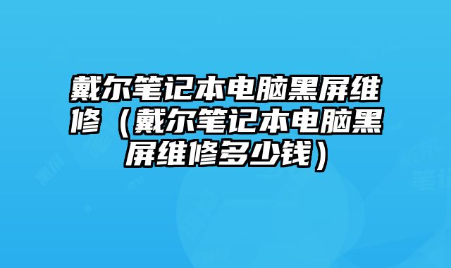 戴爾筆記本電腦黑屏維修（戴爾筆記本電腦黑屏維修多少錢）