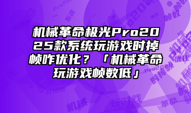 機械革命極光Pro2025款系統玩游戲時掉幀咋優化？「機械革命玩游戲幀數低」