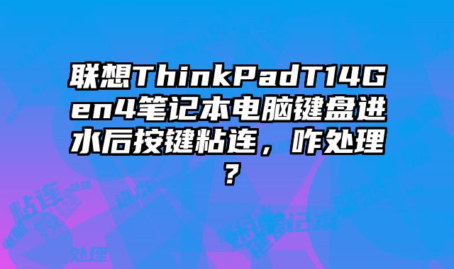 聯(lián)想ThinkPadT14Gen4筆記本電腦鍵盤進(jìn)水后按鍵粘連，咋處理？