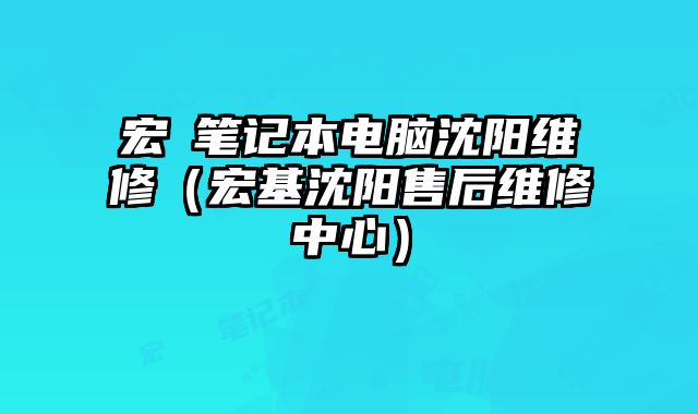 宏碁筆記本電腦沈陽(yáng)維修（宏基沈陽(yáng)售后維修中心）